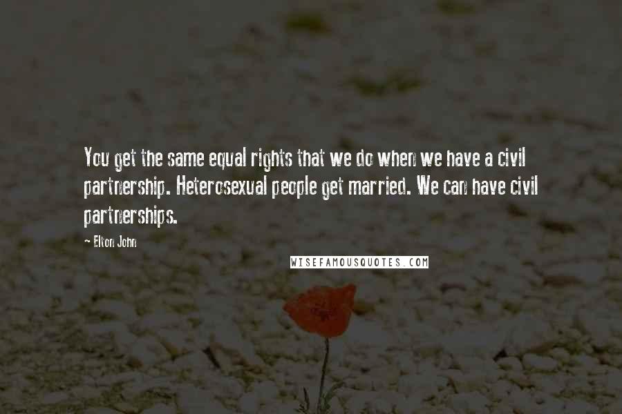 Elton John Quotes: You get the same equal rights that we do when we have a civil partnership. Heterosexual people get married. We can have civil partnerships.