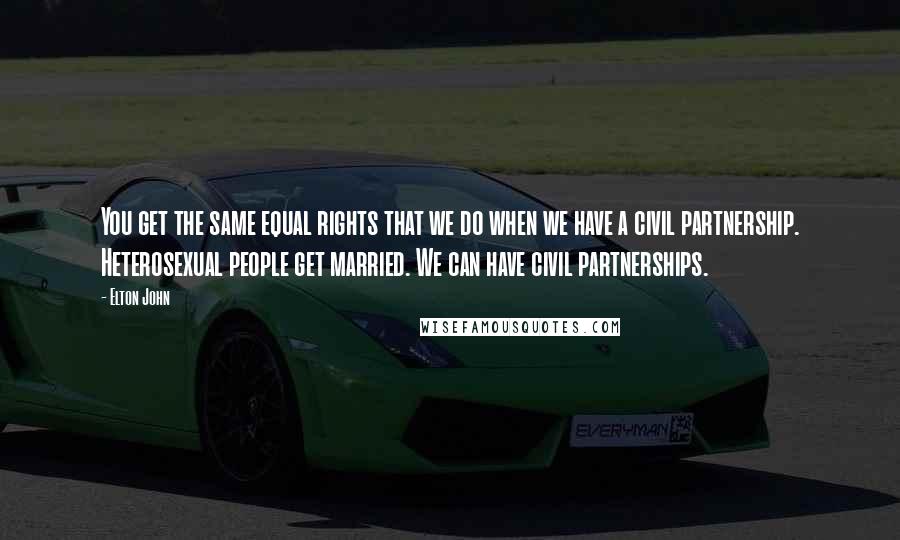 Elton John Quotes: You get the same equal rights that we do when we have a civil partnership. Heterosexual people get married. We can have civil partnerships.