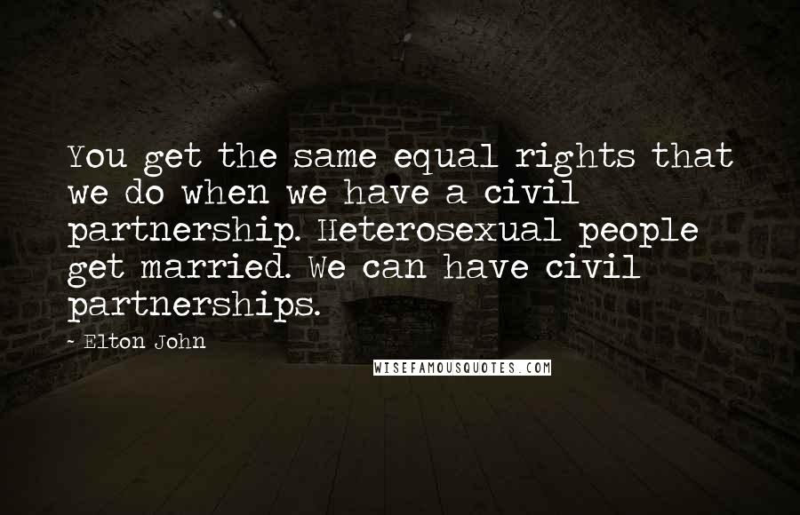 Elton John Quotes: You get the same equal rights that we do when we have a civil partnership. Heterosexual people get married. We can have civil partnerships.