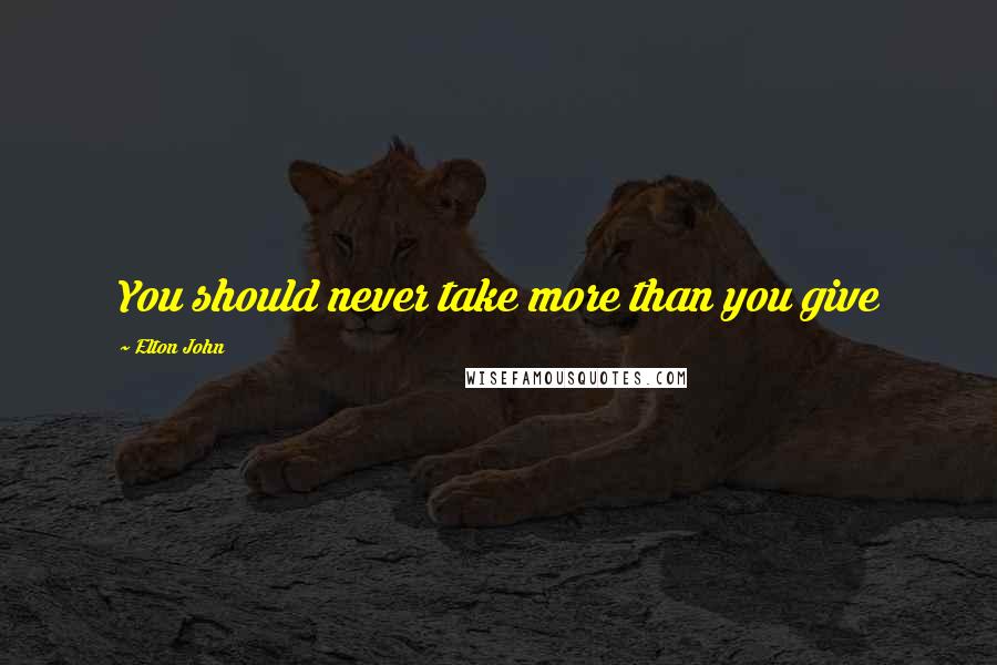 Elton John Quotes: You should never take more than you give