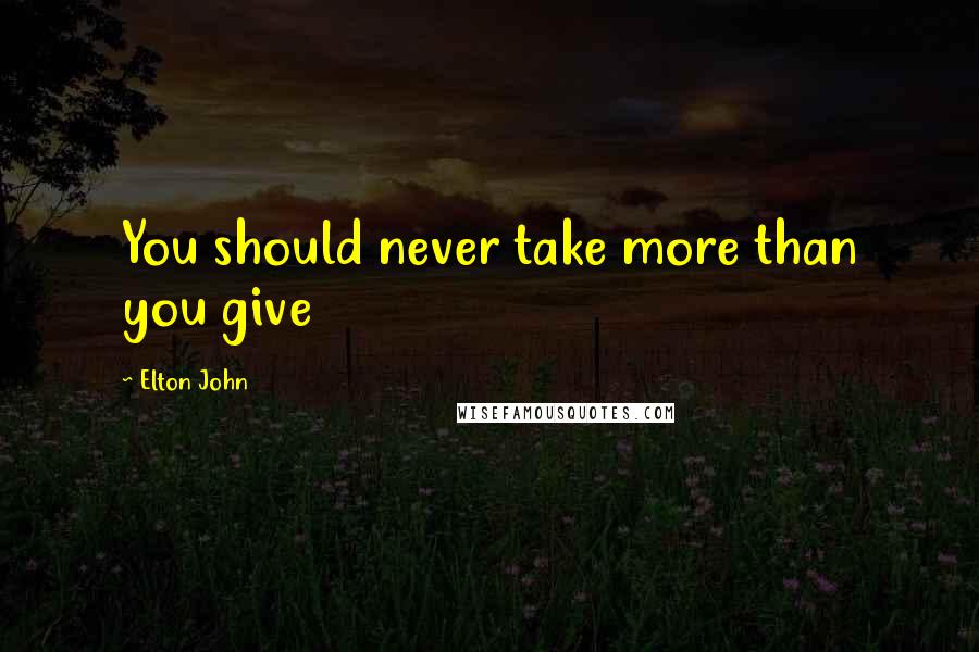 Elton John Quotes: You should never take more than you give