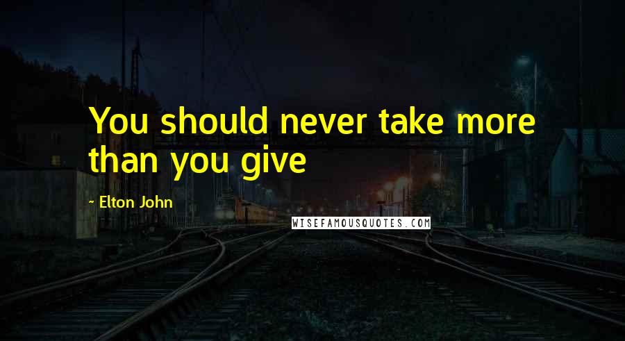 Elton John Quotes: You should never take more than you give