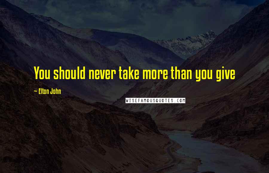 Elton John Quotes: You should never take more than you give