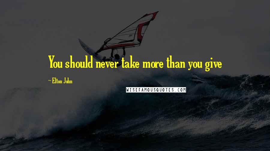 Elton John Quotes: You should never take more than you give