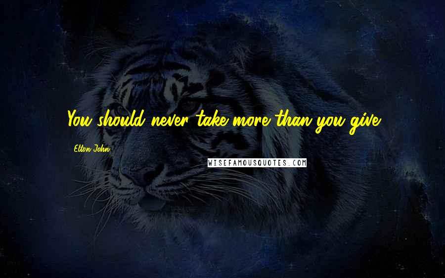 Elton John Quotes: You should never take more than you give