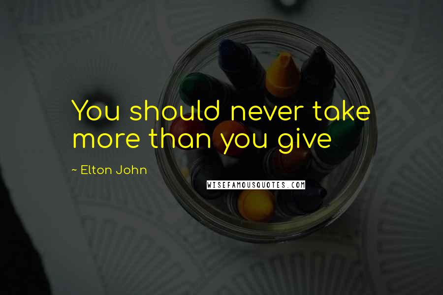 Elton John Quotes: You should never take more than you give