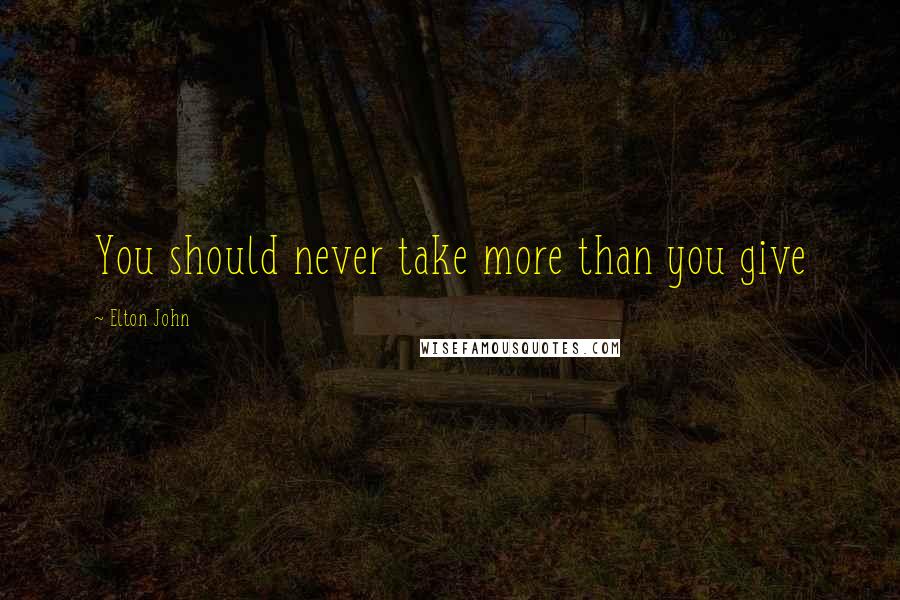 Elton John Quotes: You should never take more than you give