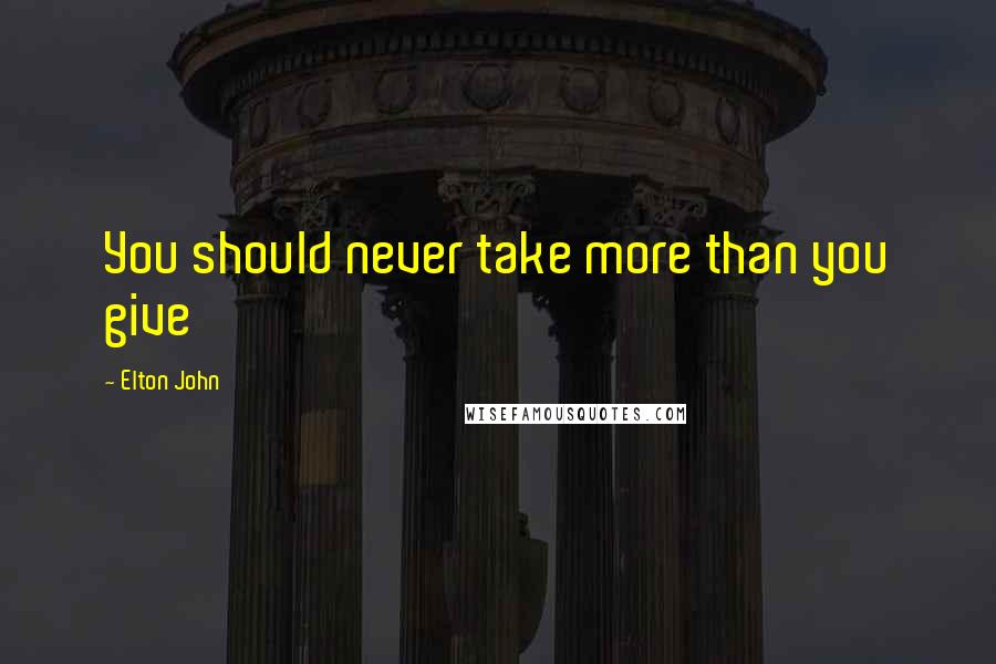 Elton John Quotes: You should never take more than you give