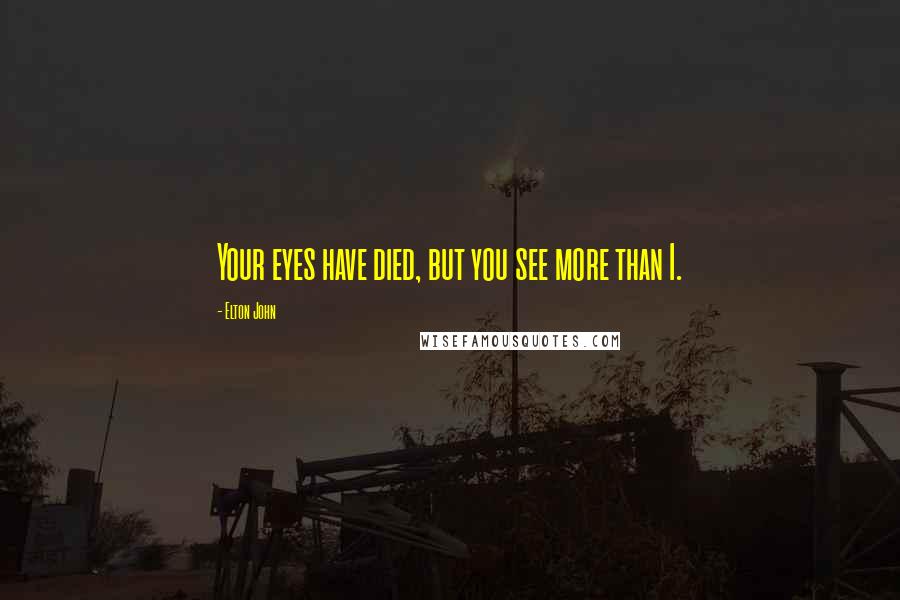 Elton John Quotes: Your eyes have died, but you see more than I.