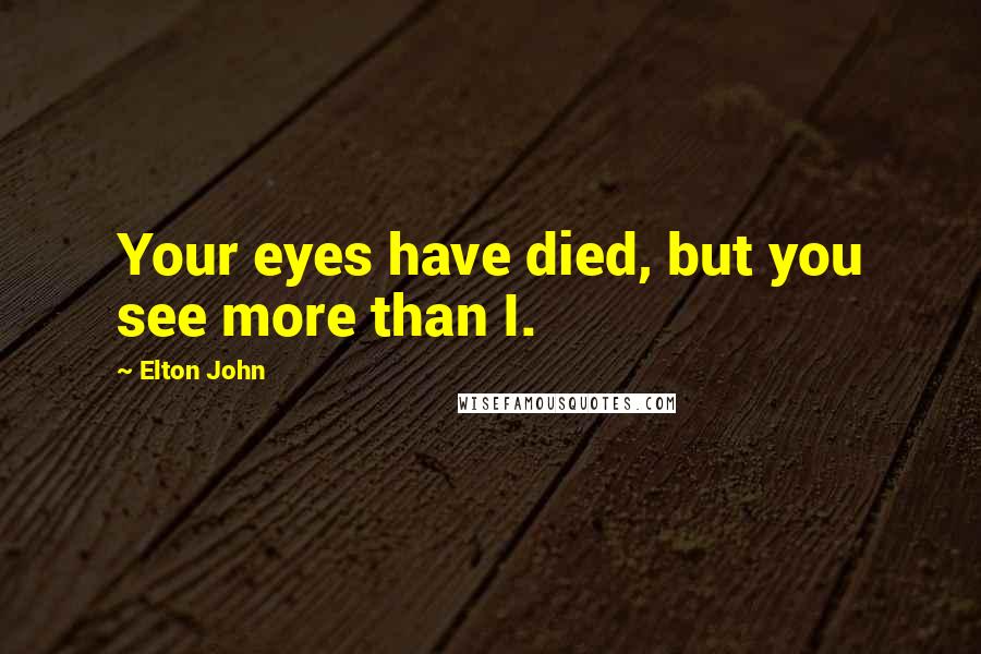 Elton John Quotes: Your eyes have died, but you see more than I.