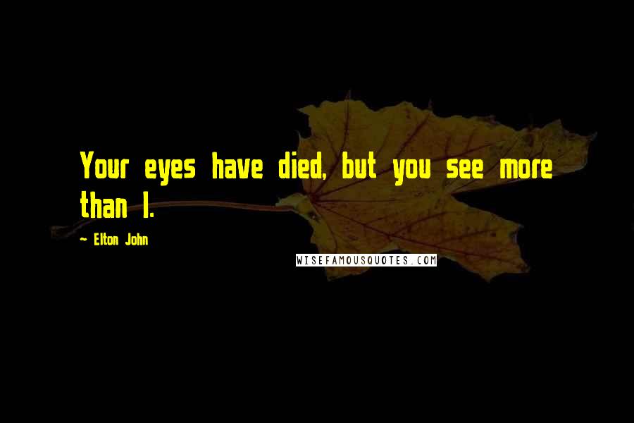 Elton John Quotes: Your eyes have died, but you see more than I.