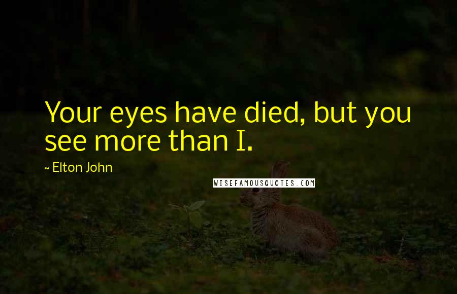 Elton John Quotes: Your eyes have died, but you see more than I.