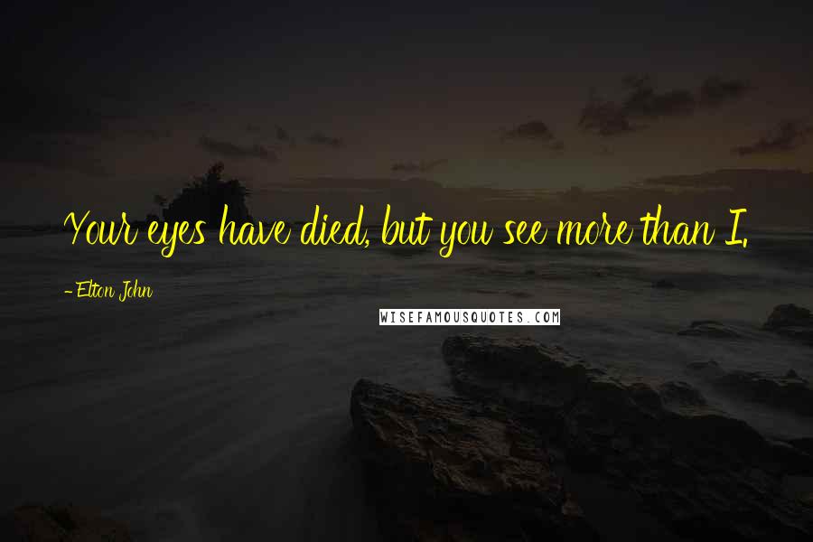 Elton John Quotes: Your eyes have died, but you see more than I.
