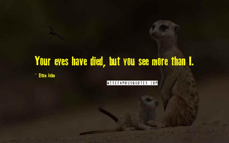 Elton John Quotes: Your eyes have died, but you see more than I.