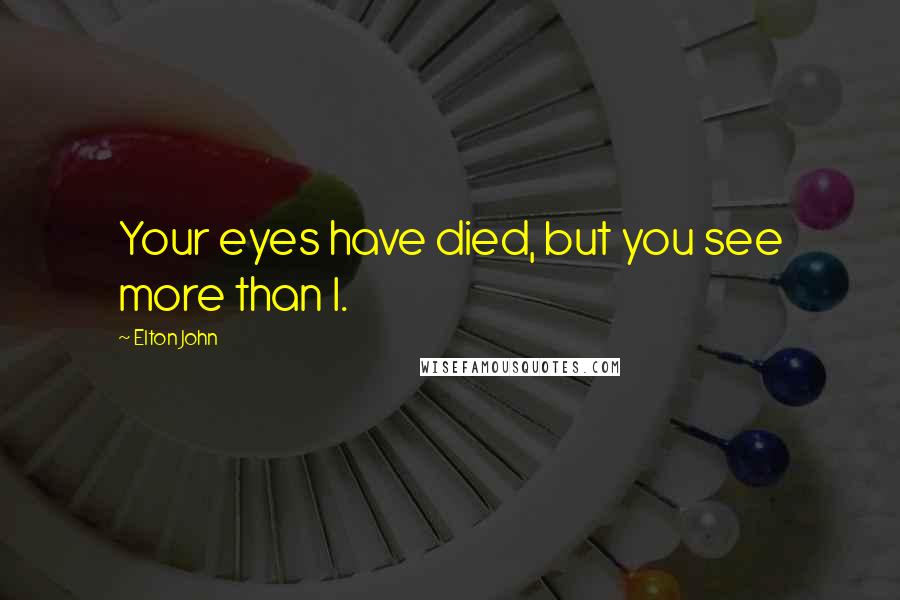 Elton John Quotes: Your eyes have died, but you see more than I.