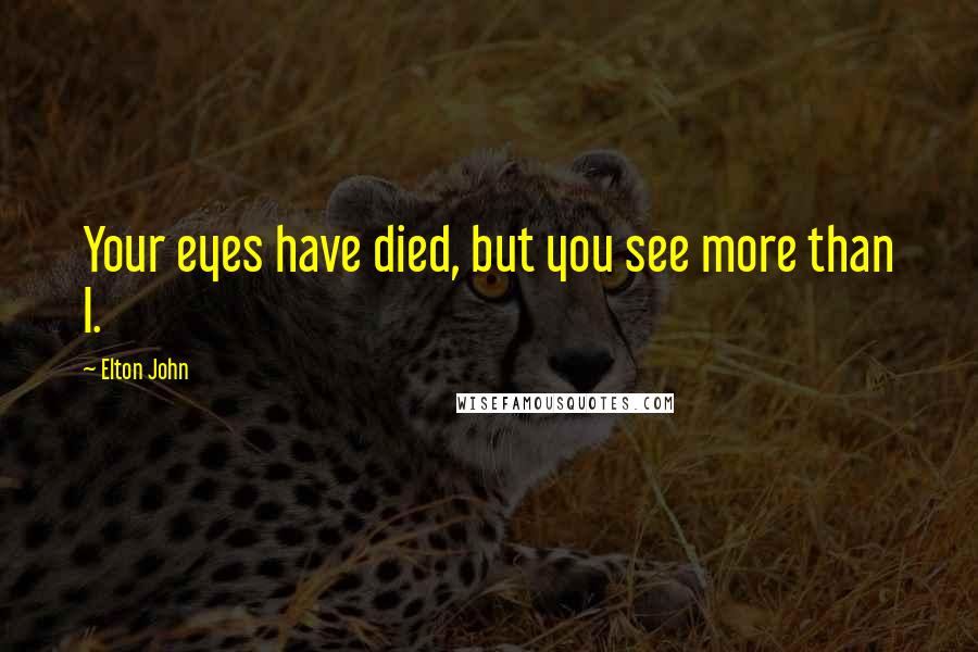 Elton John Quotes: Your eyes have died, but you see more than I.