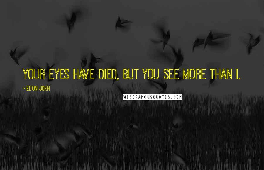 Elton John Quotes: Your eyes have died, but you see more than I.