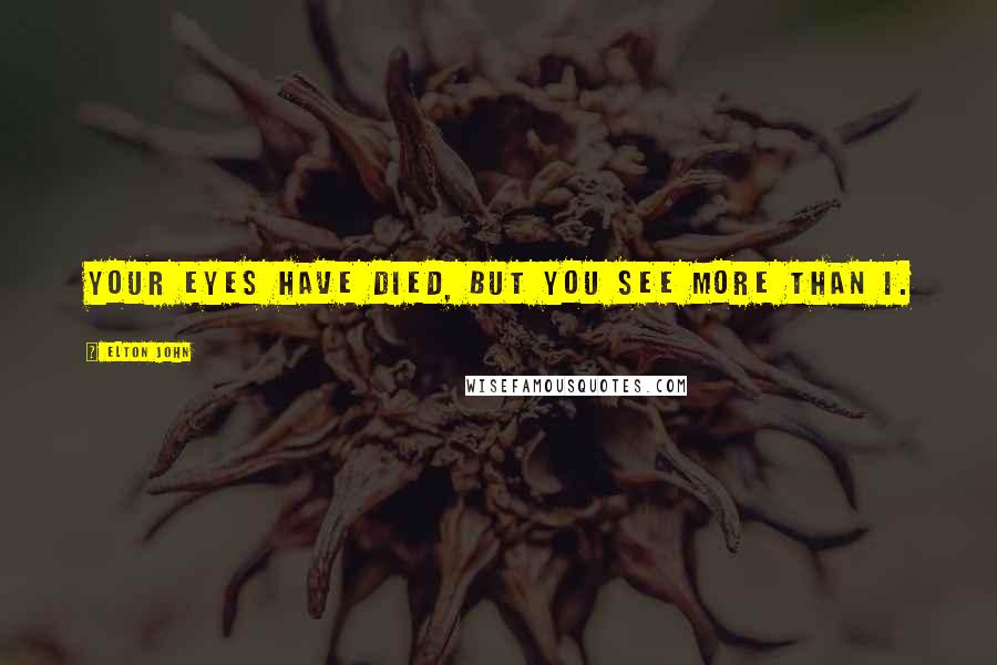 Elton John Quotes: Your eyes have died, but you see more than I.