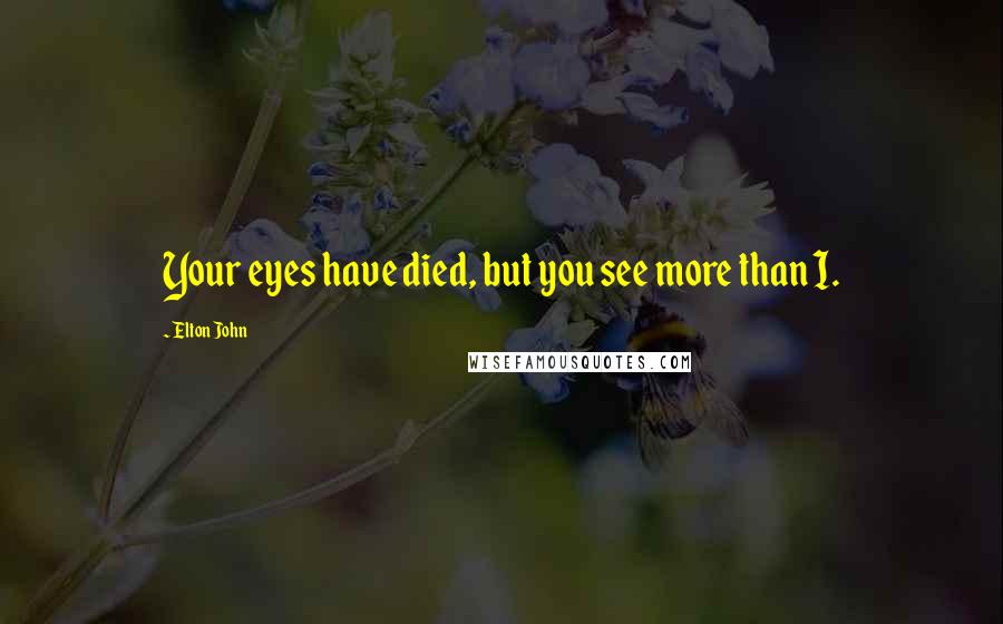 Elton John Quotes: Your eyes have died, but you see more than I.