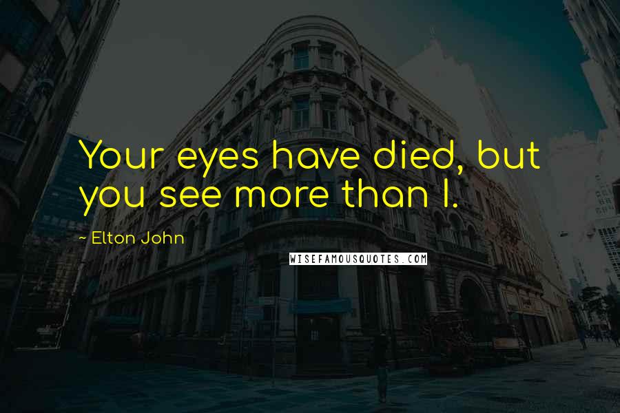 Elton John Quotes: Your eyes have died, but you see more than I.