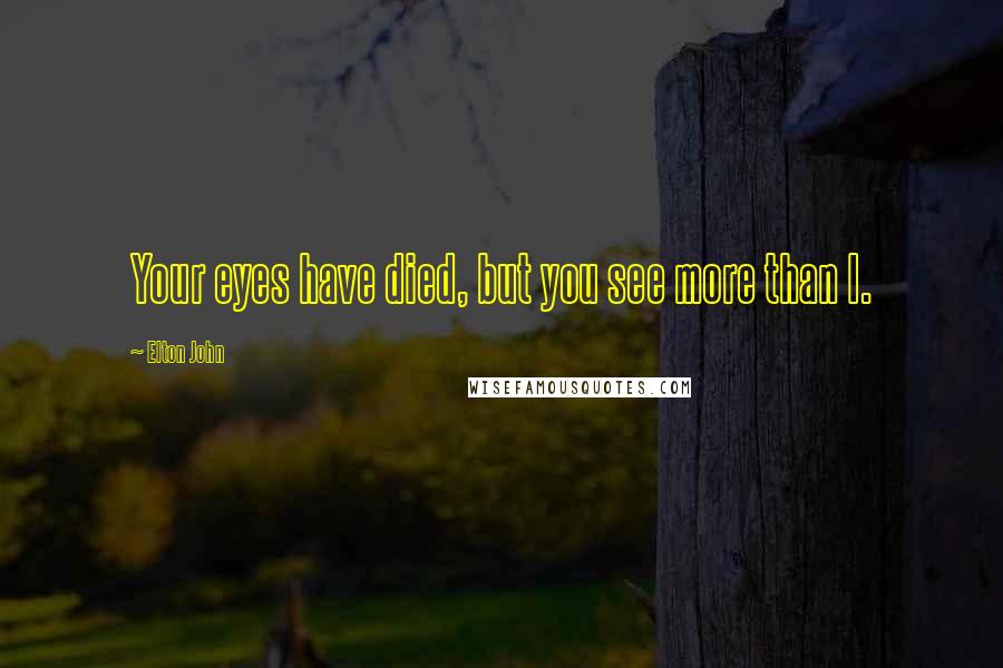 Elton John Quotes: Your eyes have died, but you see more than I.