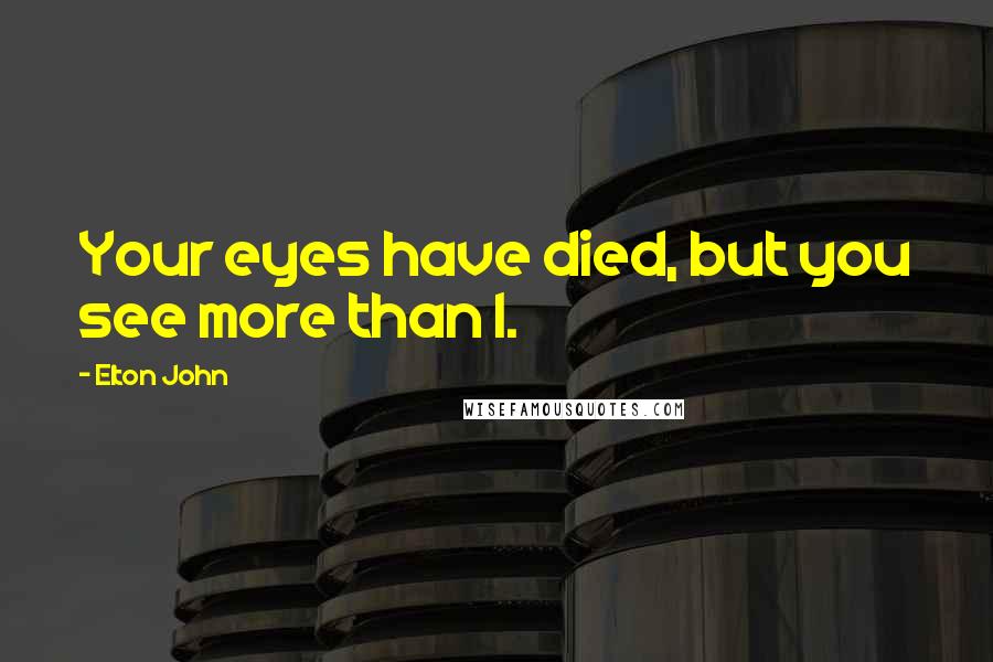 Elton John Quotes: Your eyes have died, but you see more than I.