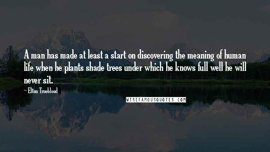 Elton Trueblood Quotes: A man has made at least a start on discovering the meaning of human life when he plants shade trees under which he knows full well he will never sit.