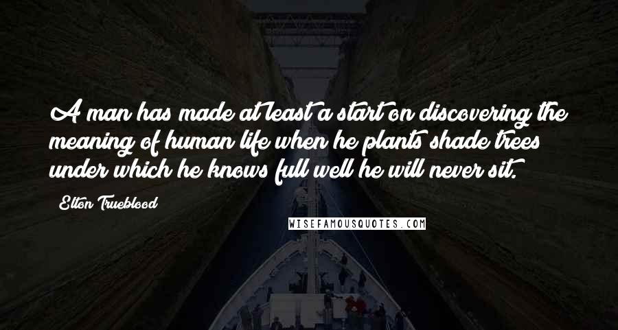 Elton Trueblood Quotes: A man has made at least a start on discovering the meaning of human life when he plants shade trees under which he knows full well he will never sit.