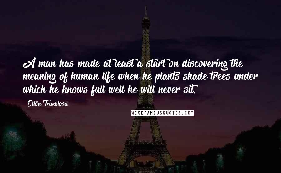 Elton Trueblood Quotes: A man has made at least a start on discovering the meaning of human life when he plants shade trees under which he knows full well he will never sit.