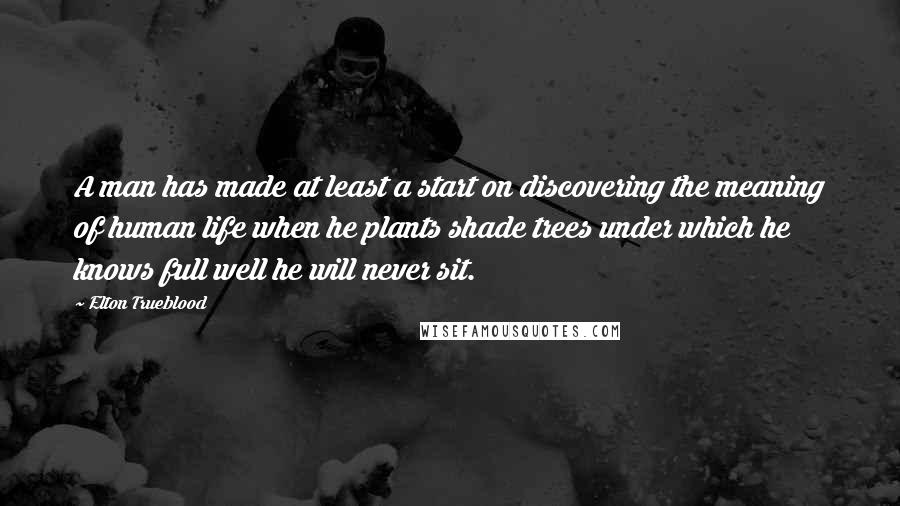 Elton Trueblood Quotes: A man has made at least a start on discovering the meaning of human life when he plants shade trees under which he knows full well he will never sit.