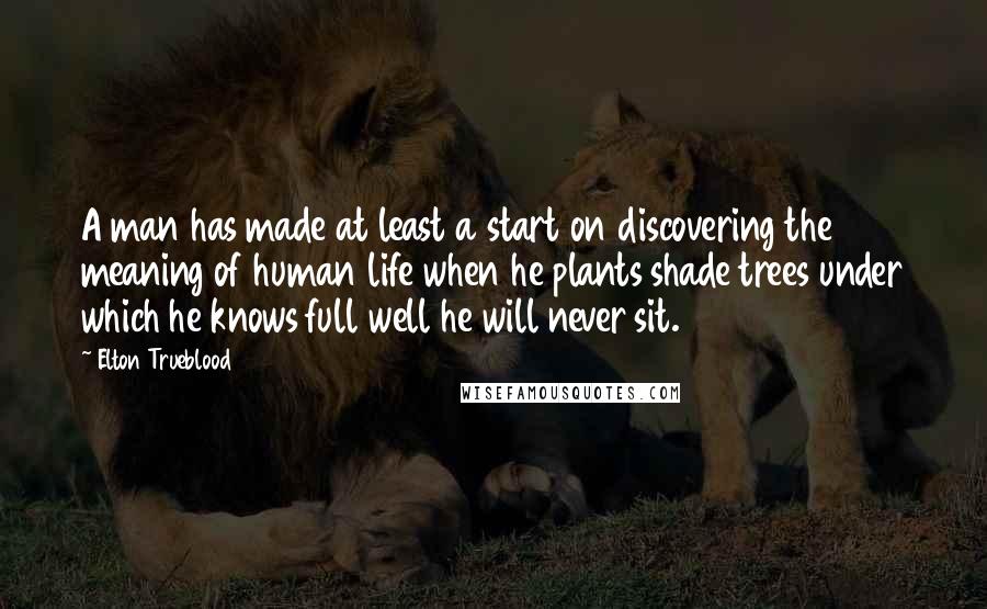 Elton Trueblood Quotes: A man has made at least a start on discovering the meaning of human life when he plants shade trees under which he knows full well he will never sit.