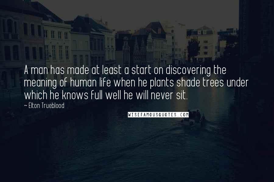 Elton Trueblood Quotes: A man has made at least a start on discovering the meaning of human life when he plants shade trees under which he knows full well he will never sit.