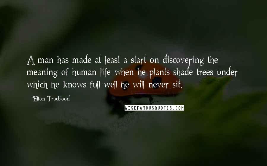 Elton Trueblood Quotes: A man has made at least a start on discovering the meaning of human life when he plants shade trees under which he knows full well he will never sit.