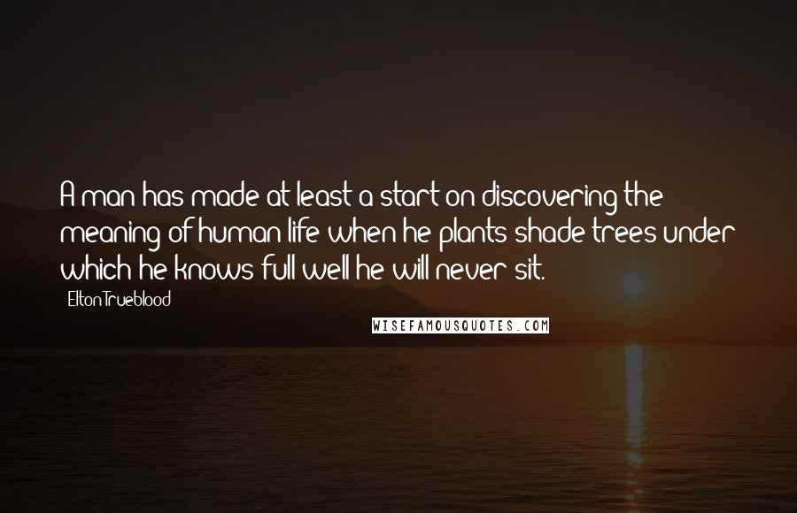 Elton Trueblood Quotes: A man has made at least a start on discovering the meaning of human life when he plants shade trees under which he knows full well he will never sit.