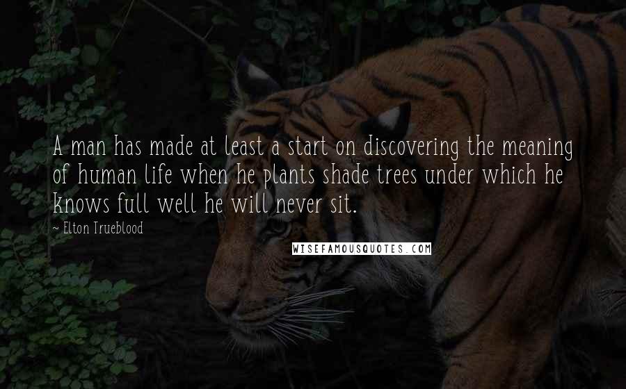 Elton Trueblood Quotes: A man has made at least a start on discovering the meaning of human life when he plants shade trees under which he knows full well he will never sit.