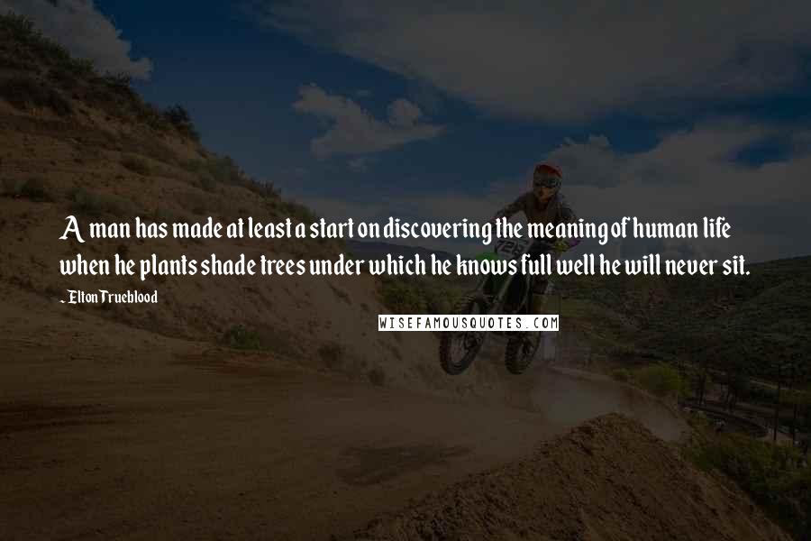 Elton Trueblood Quotes: A man has made at least a start on discovering the meaning of human life when he plants shade trees under which he knows full well he will never sit.