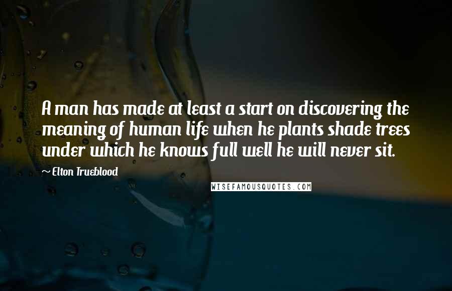 Elton Trueblood Quotes: A man has made at least a start on discovering the meaning of human life when he plants shade trees under which he knows full well he will never sit.