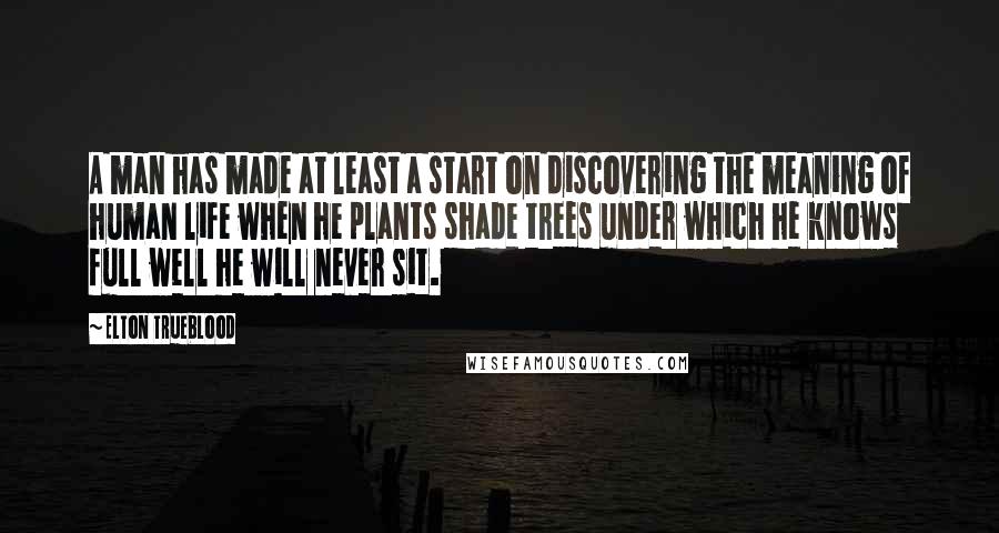 Elton Trueblood Quotes: A man has made at least a start on discovering the meaning of human life when he plants shade trees under which he knows full well he will never sit.