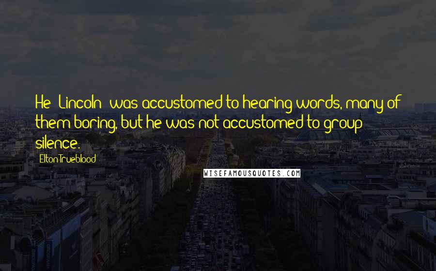 Elton Trueblood Quotes: He (Lincoln) was accustomed to hearing words, many of them boring, but he was not accustomed to group silence.