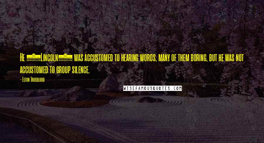 Elton Trueblood Quotes: He (Lincoln) was accustomed to hearing words, many of them boring, but he was not accustomed to group silence.