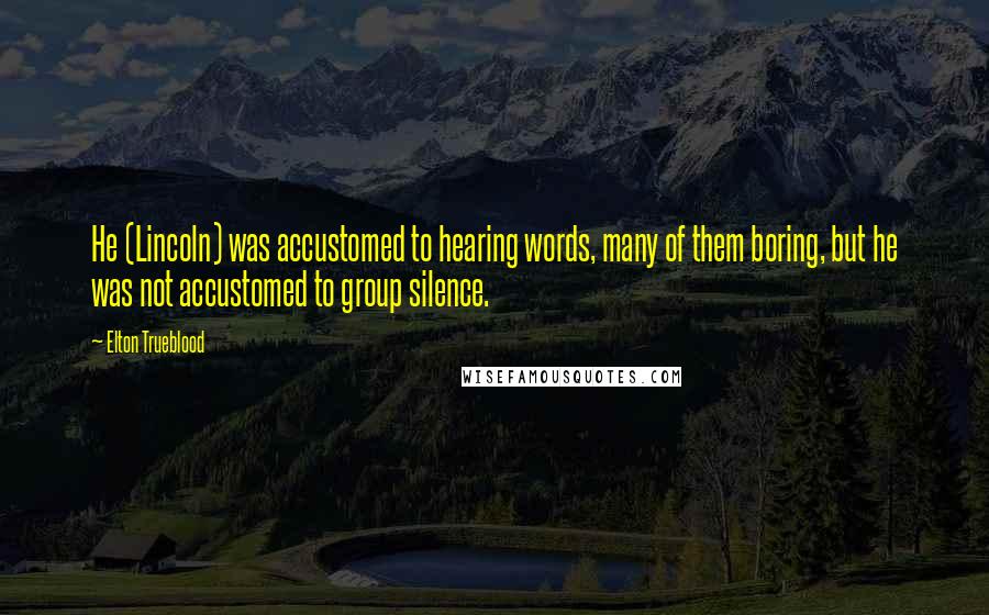 Elton Trueblood Quotes: He (Lincoln) was accustomed to hearing words, many of them boring, but he was not accustomed to group silence.