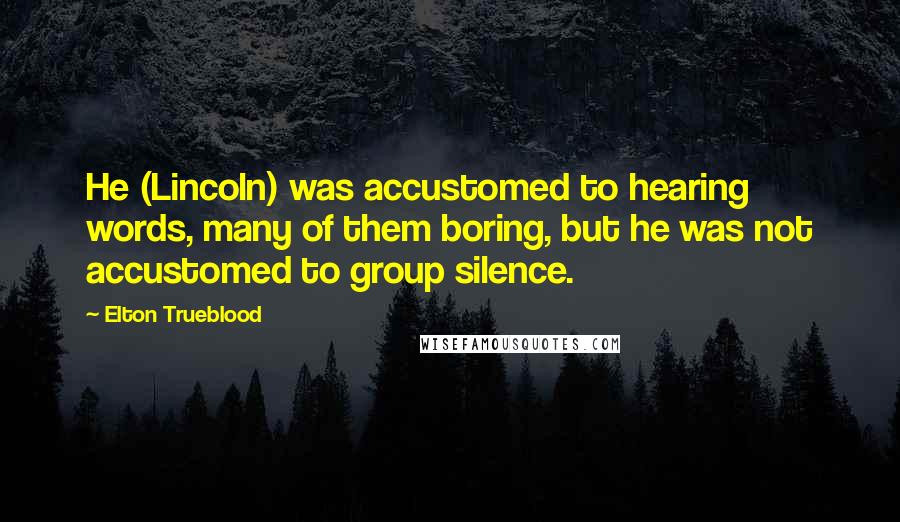 Elton Trueblood Quotes: He (Lincoln) was accustomed to hearing words, many of them boring, but he was not accustomed to group silence.