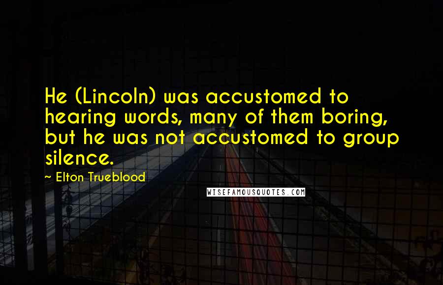 Elton Trueblood Quotes: He (Lincoln) was accustomed to hearing words, many of them boring, but he was not accustomed to group silence.