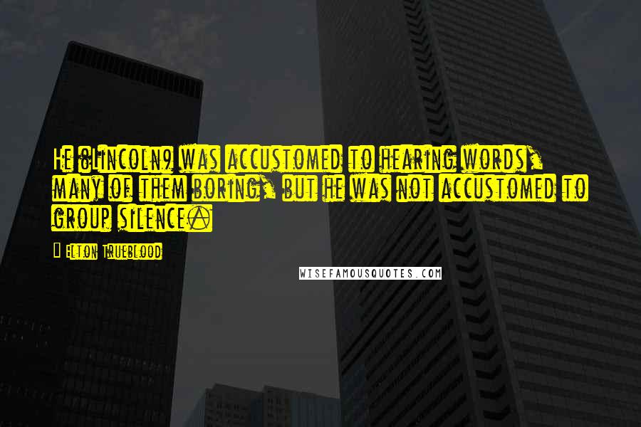 Elton Trueblood Quotes: He (Lincoln) was accustomed to hearing words, many of them boring, but he was not accustomed to group silence.