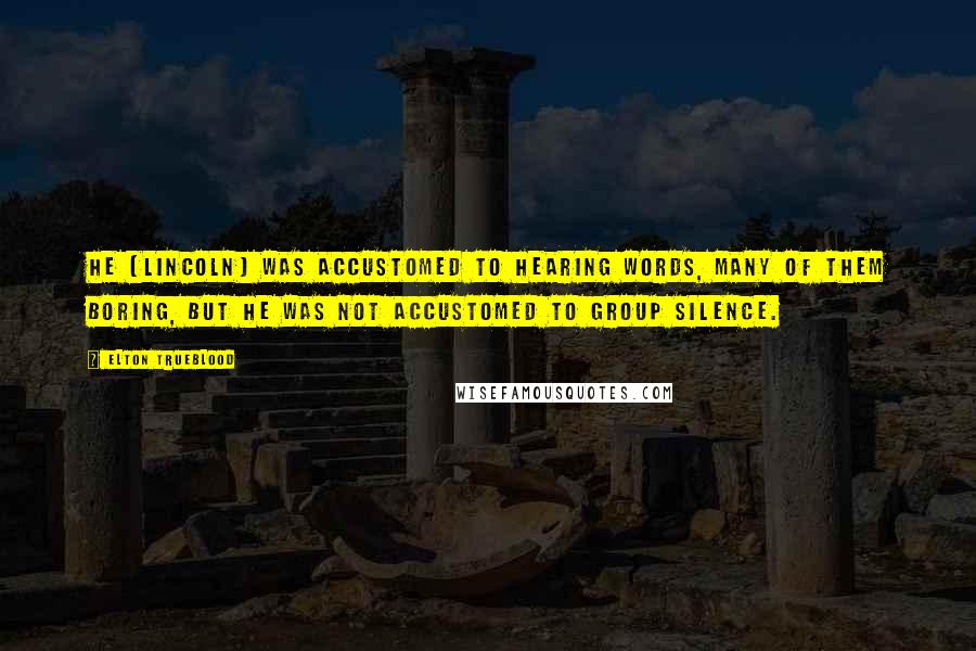 Elton Trueblood Quotes: He (Lincoln) was accustomed to hearing words, many of them boring, but he was not accustomed to group silence.