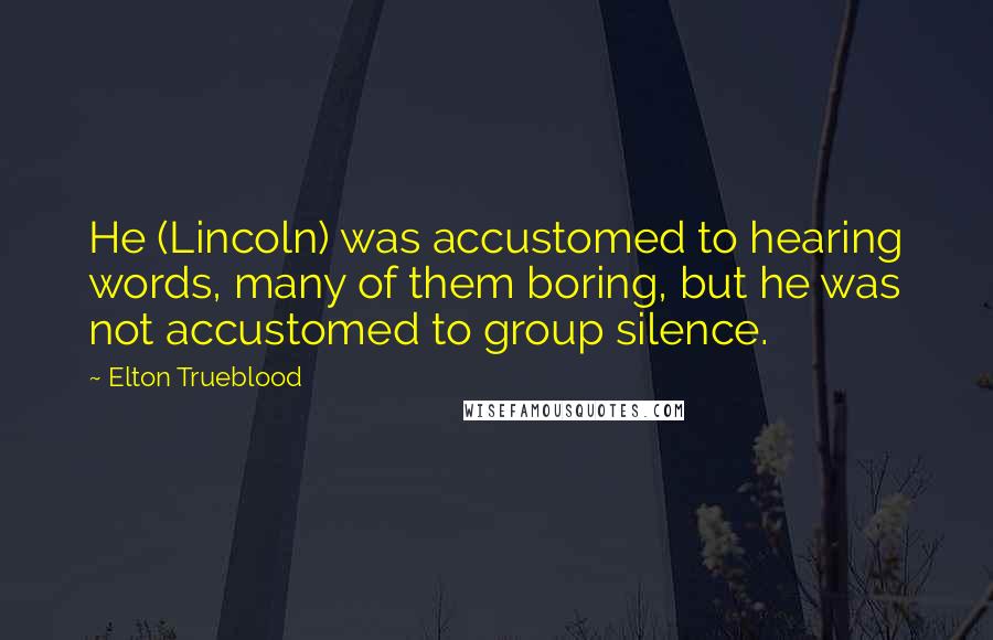 Elton Trueblood Quotes: He (Lincoln) was accustomed to hearing words, many of them boring, but he was not accustomed to group silence.