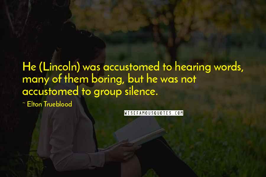 Elton Trueblood Quotes: He (Lincoln) was accustomed to hearing words, many of them boring, but he was not accustomed to group silence.