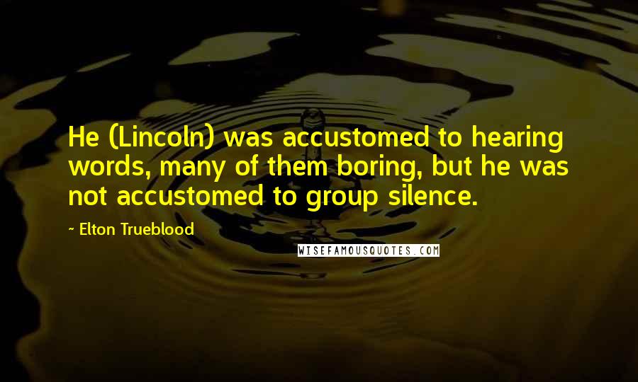 Elton Trueblood Quotes: He (Lincoln) was accustomed to hearing words, many of them boring, but he was not accustomed to group silence.