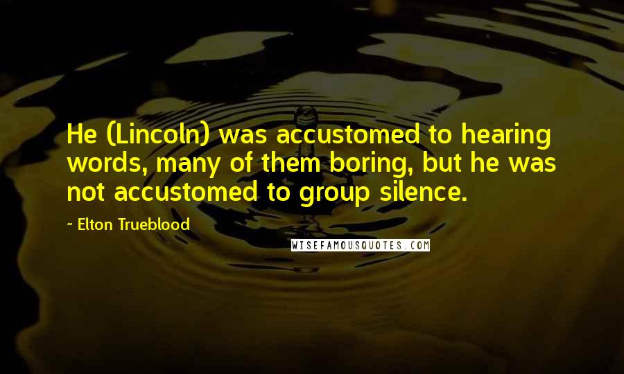 Elton Trueblood Quotes: He (Lincoln) was accustomed to hearing words, many of them boring, but he was not accustomed to group silence.