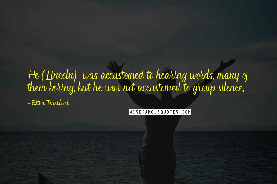 Elton Trueblood Quotes: He (Lincoln) was accustomed to hearing words, many of them boring, but he was not accustomed to group silence.